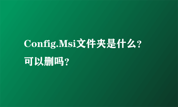 Config.Msi文件夹是什么？可以删吗？