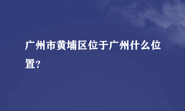 广州市黄埔区位于广州什么位置？