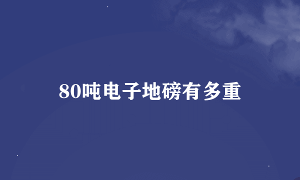 80吨电子地磅有多重