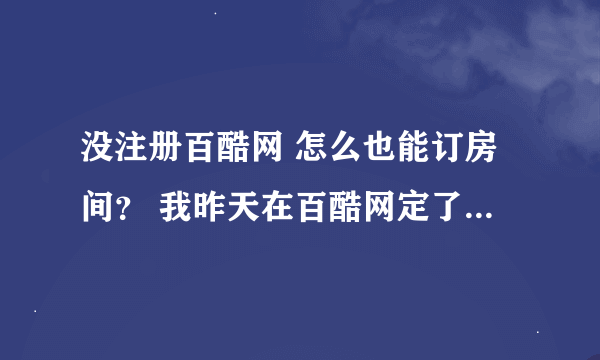 没注册百酷网 怎么也能订房间？ 我昨天在百酷网定了房间 也收到定成功信息了