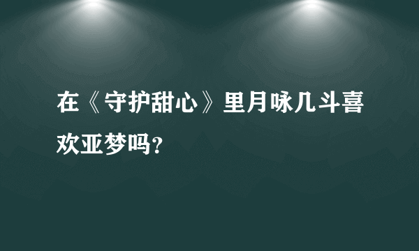 在《守护甜心》里月咏几斗喜欢亚梦吗？