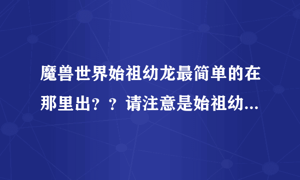 魔兽世界始祖幼龙最简单的在那里出？？请注意是始祖幼龙，不是普通的龙。最好是单刷