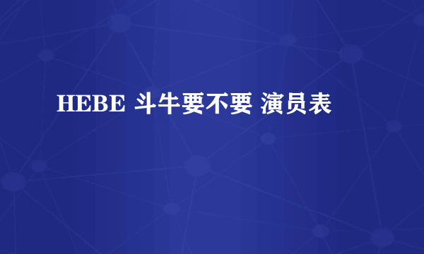 HEBE 斗牛要不要 演员表