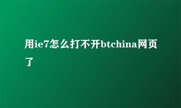 用ie7怎么打不开btchina网页了