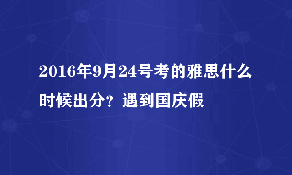 2016年9月24号考的雅思什么时候出分？遇到国庆假