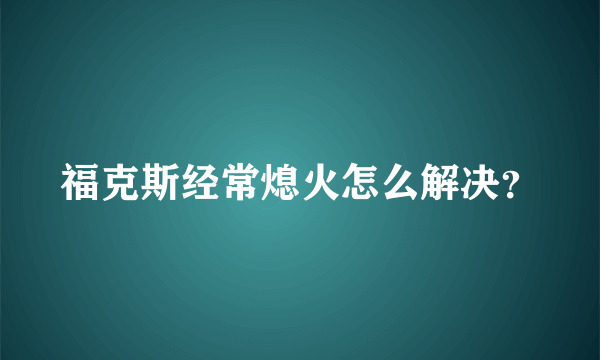 福克斯经常熄火怎么解决？