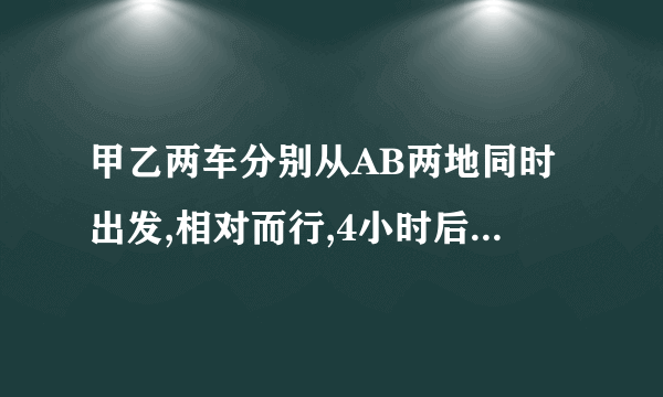 甲乙两车分别从AB两地同时出发,相对而行,4小时后两车相遇