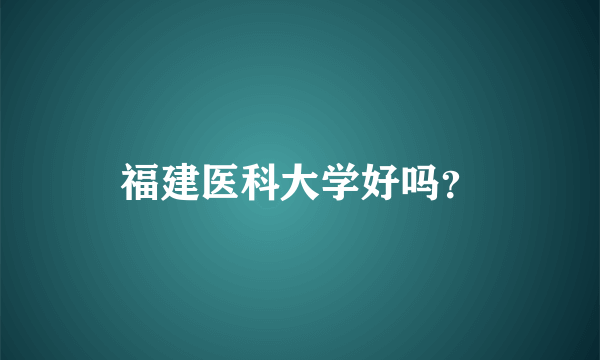 福建医科大学好吗？