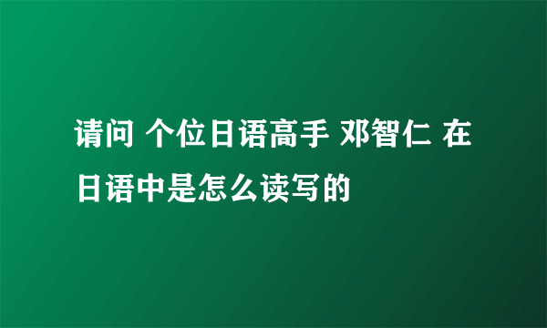 请问 个位日语高手 邓智仁 在日语中是怎么读写的