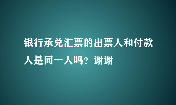 银行承兑汇票的出票人和付款人是同一人吗？谢谢