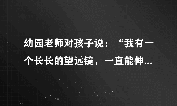 幼园老师对孩子说：“我有一个长长的望远镜，一直能伸看到你的家里，你做什么说什么我都能知道。”