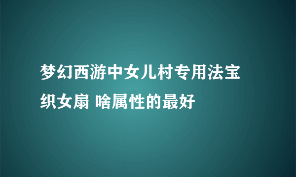 梦幻西游中女儿村专用法宝 织女扇 啥属性的最好