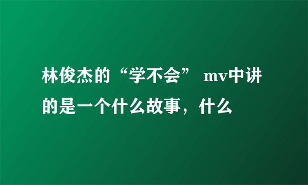 林俊杰的“学不会” mv中讲的是一个什么故事，什么