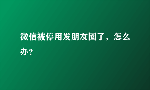 微信被停用发朋友圈了，怎么办？