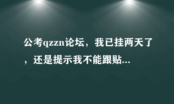 公考qzzn论坛，我已挂两天了，还是提示我不能跟贴。怎么能解决啊。