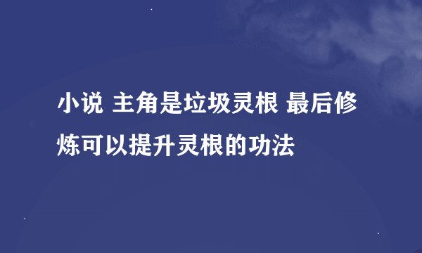 小说 主角是垃圾灵根 最后修炼可以提升灵根的功法