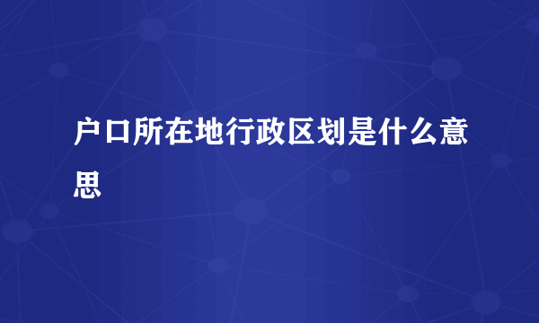 户口所在地行政区划是什么意思