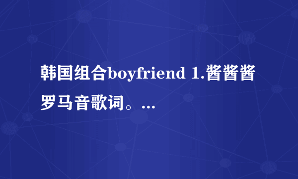 韩国组合boyfriend 1.酱酱酱罗马音歌词。 2.别碰我的女人罗马音歌词。