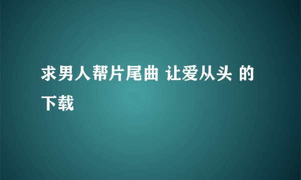 求男人帮片尾曲 让爱从头 的下载