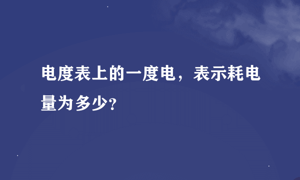 电度表上的一度电，表示耗电量为多少？