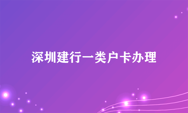 深圳建行一类户卡办理