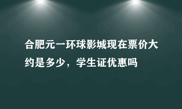 合肥元一环球影城现在票价大约是多少，学生证优惠吗