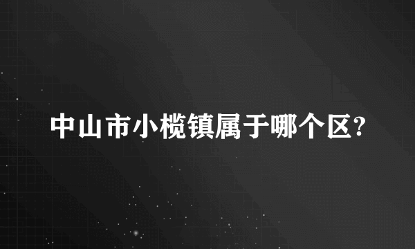 中山市小榄镇属于哪个区?