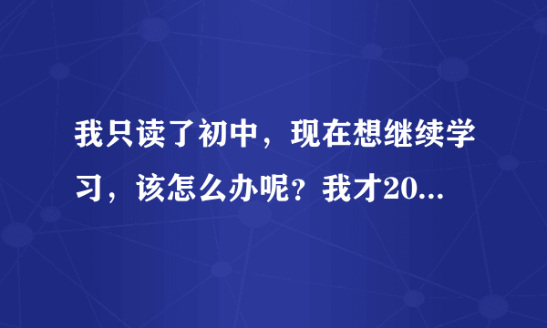 我只读了初中，现在想继续学习，该怎么办呢？我才20呀，不想成文盲，电脑也不是很会呀