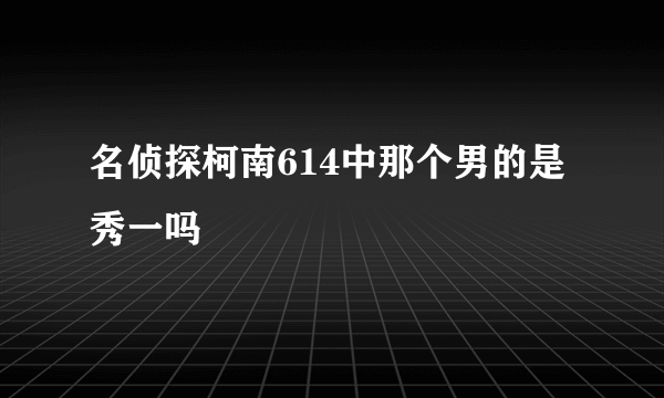 名侦探柯南614中那个男的是秀一吗