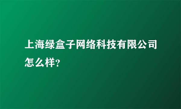 上海绿盒子网络科技有限公司怎么样？