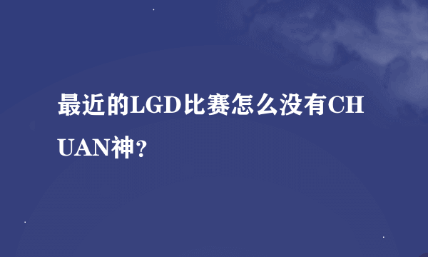 最近的LGD比赛怎么没有CHUAN神？