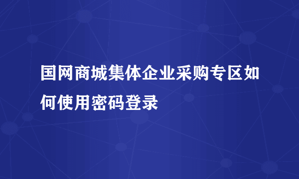 国网商城集体企业采购专区如何使用密码登录