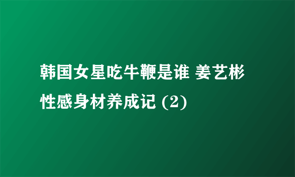 韩国女星吃牛鞭是谁 姜艺彬性感身材养成记 (2)