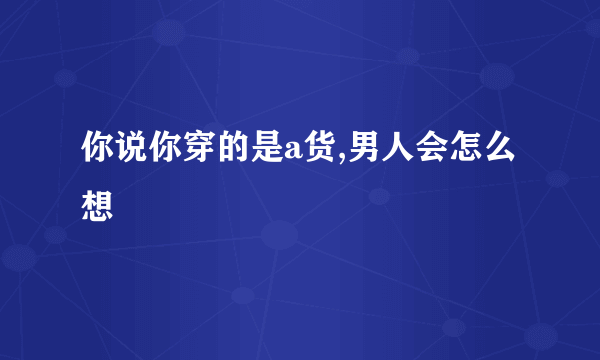 你说你穿的是a货,男人会怎么想