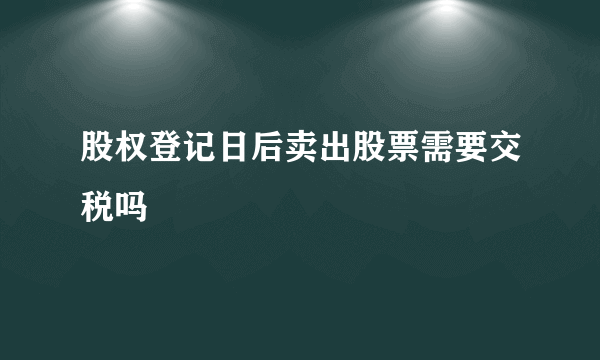 股权登记日后卖出股票需要交税吗