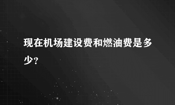 现在机场建设费和燃油费是多少？