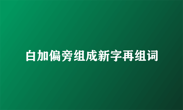 白加偏旁组成新字再组词