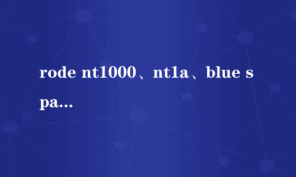 rode nt1000、nt1a、blue spark该选择哪一款？