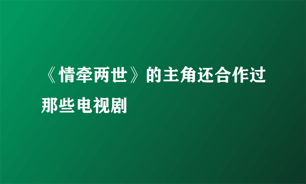 《情牵两世》的主角还合作过那些电视剧