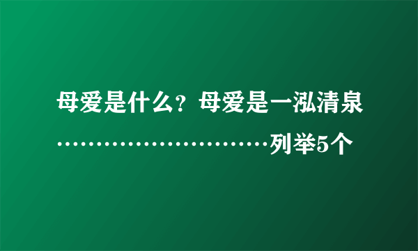 母爱是什么？母爱是一泓清泉………………………列举5个