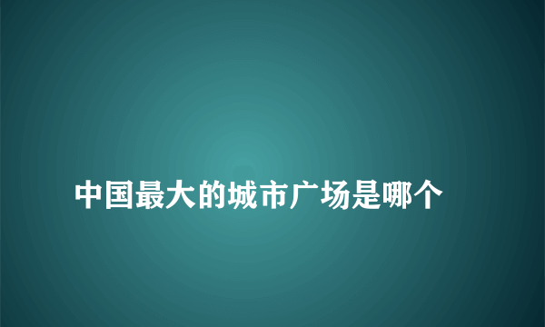 
中国最大的城市广场是哪个

