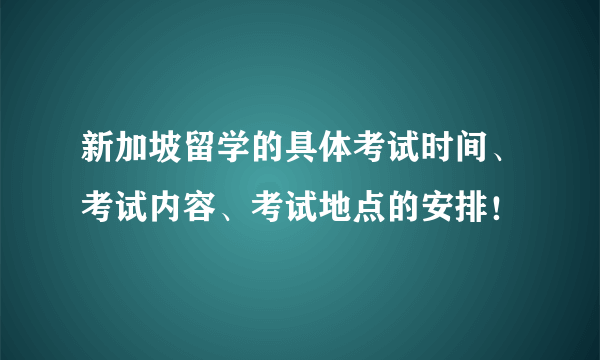 新加坡留学的具体考试时间、考试内容、考试地点的安排！