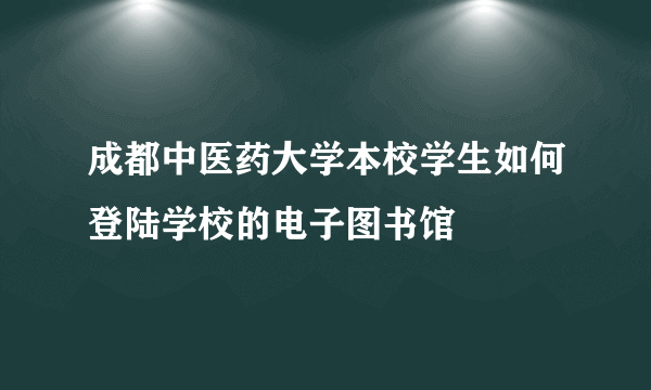 成都中医药大学本校学生如何登陆学校的电子图书馆