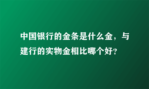 中国银行的金条是什么金，与建行的实物金相比哪个好？