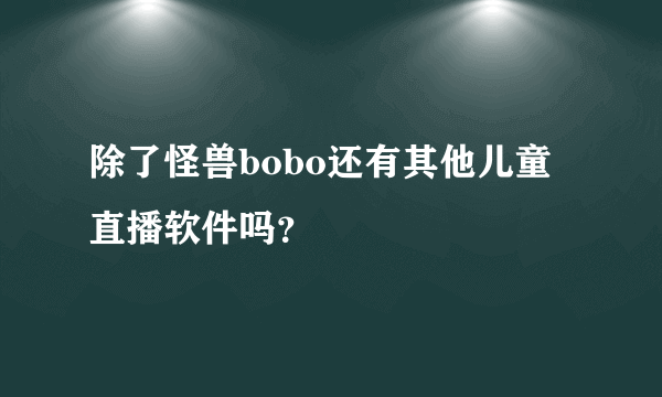 除了怪兽bobo还有其他儿童直播软件吗？