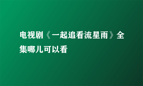 电视剧《一起追看流星雨》全集哪儿可以看