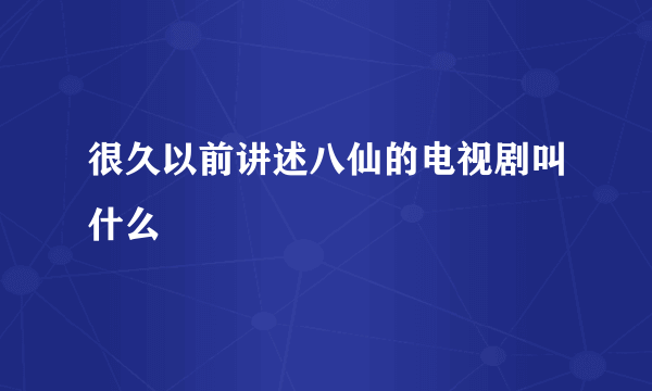 很久以前讲述八仙的电视剧叫什么