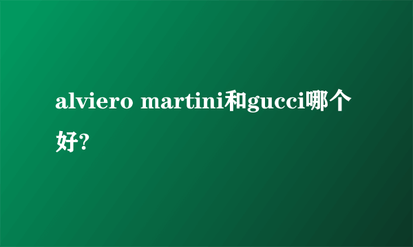 alviero martini和gucci哪个好?