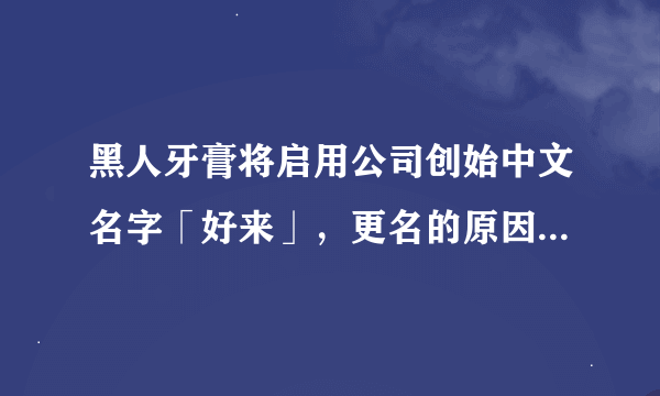 黑人牙膏将启用公司创始中文名字「好来」，更名的原因是什么？