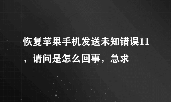 恢复苹果手机发送未知错误11，请问是怎么回事，急求